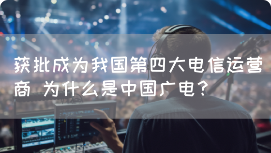 获批成为我国第四大电信运营商 为什么是中国广电？