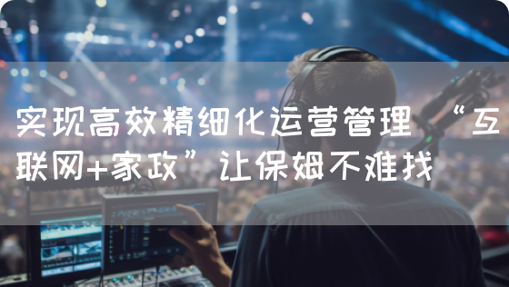 实现高效精细化运营管理 “互联网+家政”让保姆不难找
