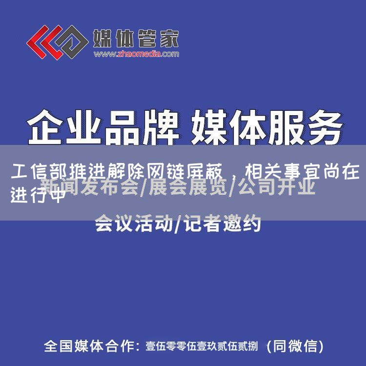 工信部推进解除网链屏蔽，相关事宜尚在进行中