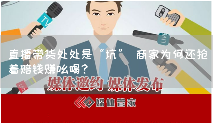 直播带货处处是“坑” 商家为何还抢着赔钱赚吆喝？