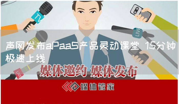 声网发布aPaaS产品灵动课堂 15分钟极速上线