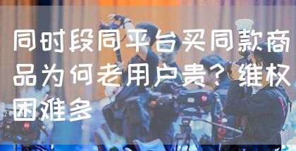同时段同平台买同款商品为何老用户贵？维权困难多
