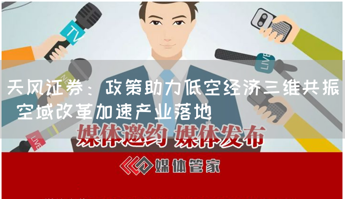 天风证券：政策助力低空经济三维共振 空域改革加速产业落地
