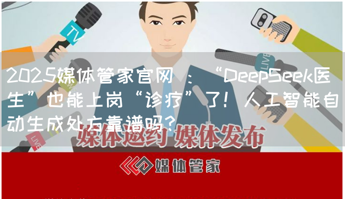 2025媒体管家官网 ：“DeepSeek医生”也能上岗“诊疗”了！人工智能自动生成处方靠谱吗？(图1)