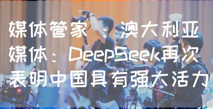 媒体管家 ：澳大利亚媒体：DeepSeek再次表明中国具有强大活力(图1)