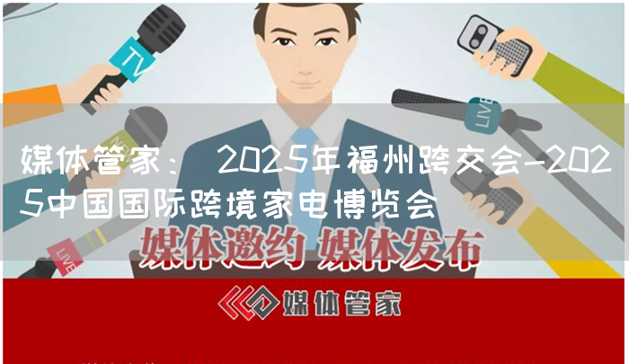 媒体管家： 2025年福州跨交会-2025中国国际跨境家电博览会