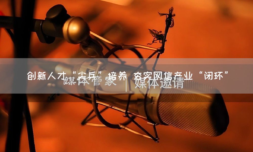 创新人才“尖兵”培养 夯实网信产业“闭环”