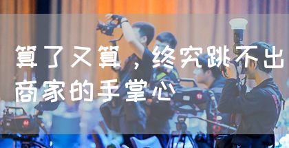 算了又算，终究跳不出商家的手掌心