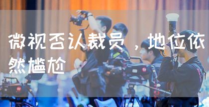 微视否认裁员，地位依然尴尬
