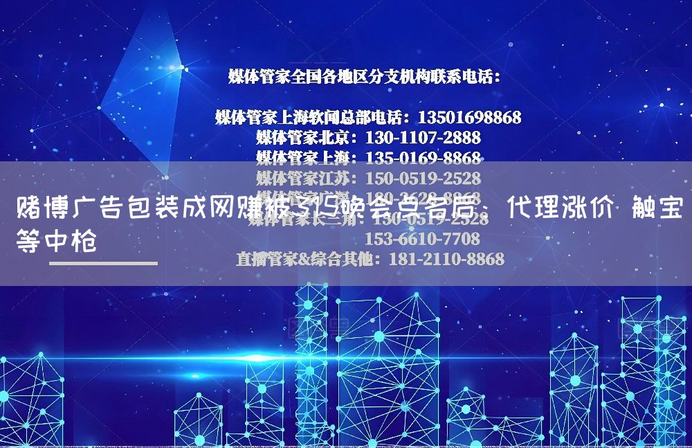 赌博广告包装成网赚被315晚会点名后：代理涨价 触宝等中枪