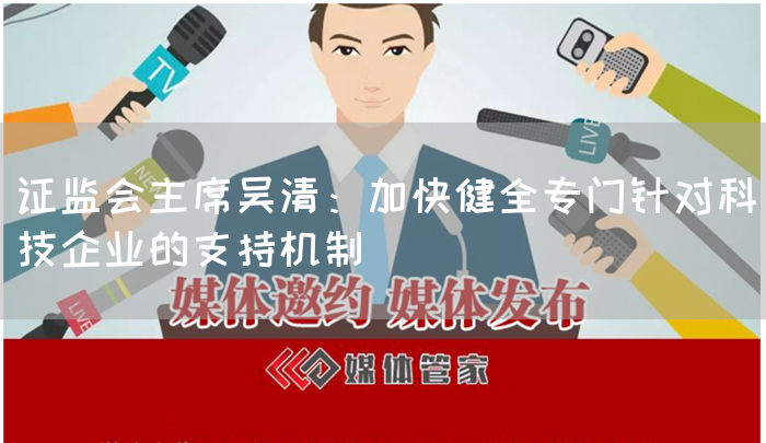 证监会主席吴清：加快健全专门针对科技企业的支持机制